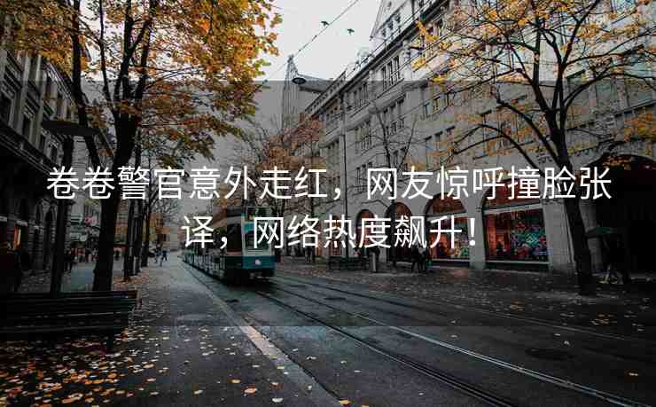卷卷警官意外走紅，網(wǎng)友驚呼撞臉張譯，網(wǎng)絡(luò)熱度飆升！