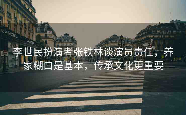 李世民扮演者張鐵林談演員責任，養(yǎng)家糊口是基本，傳承文化更重要