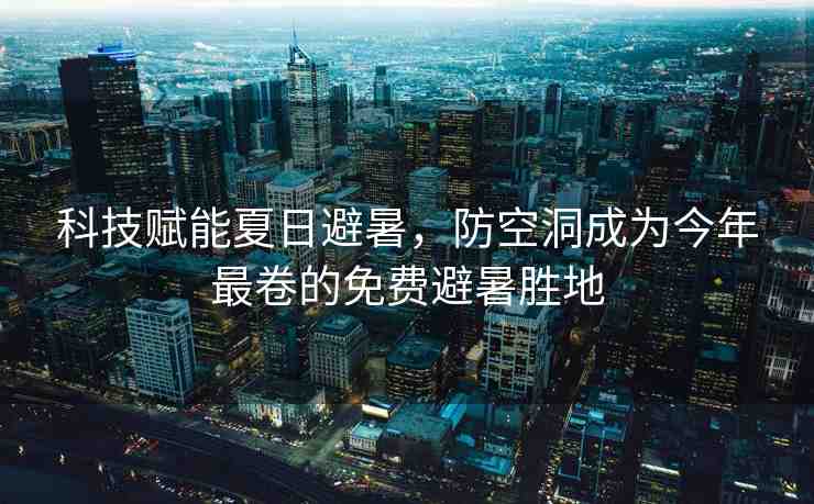 科技賦能夏日避暑，防空洞成為今年最卷的免費(fèi)避暑勝地
