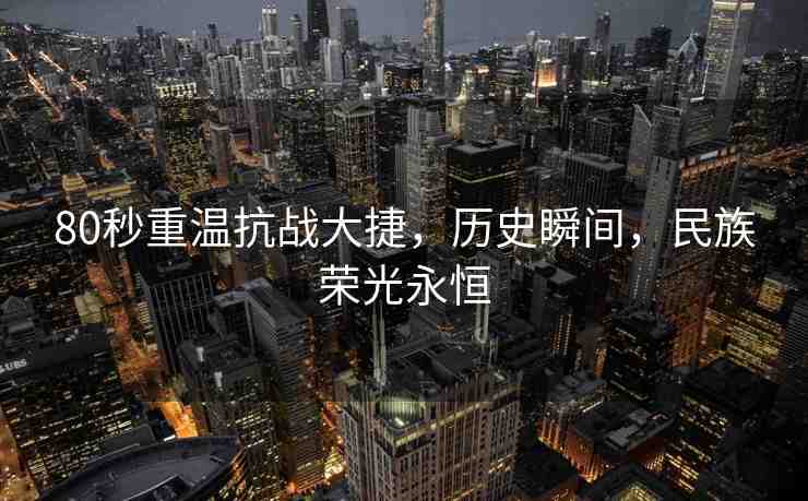 80秒重溫抗戰(zhàn)大捷，歷史瞬間，民族榮光永恒