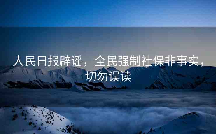 人民日?qǐng)?bào)辟謠，全民強(qiáng)制社保非事實(shí)，切勿誤讀