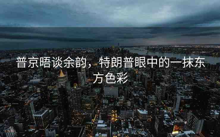 普京晤談余韻，特朗普眼中的一抹東方色彩