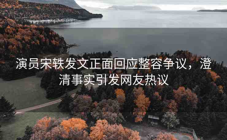 演員宋軼發(fā)文正面回應(yīng)整容爭議，澄清事實(shí)引發(fā)網(wǎng)友熱議