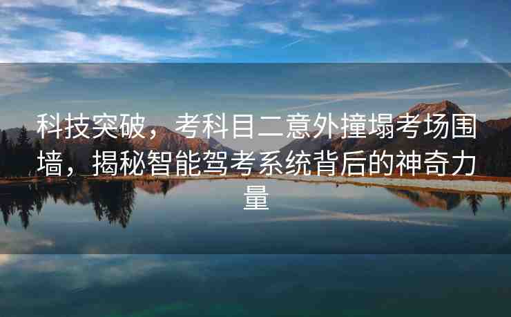 科技突破，考科目二意外撞塌考場圍墻，揭秘智能駕考系統(tǒng)背后的神奇力量