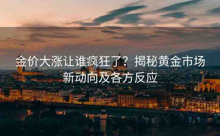金價(jià)大漲讓誰瘋狂了？揭秘黃金市場(chǎng)新動(dòng)向及各方反應(yīng)