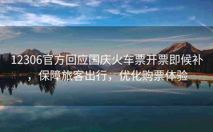 12306官方回應(yīng)國(guó)慶火車(chē)票開(kāi)票即候補(bǔ)，保障旅客出行，優(yōu)化購(gòu)票體驗(yàn)