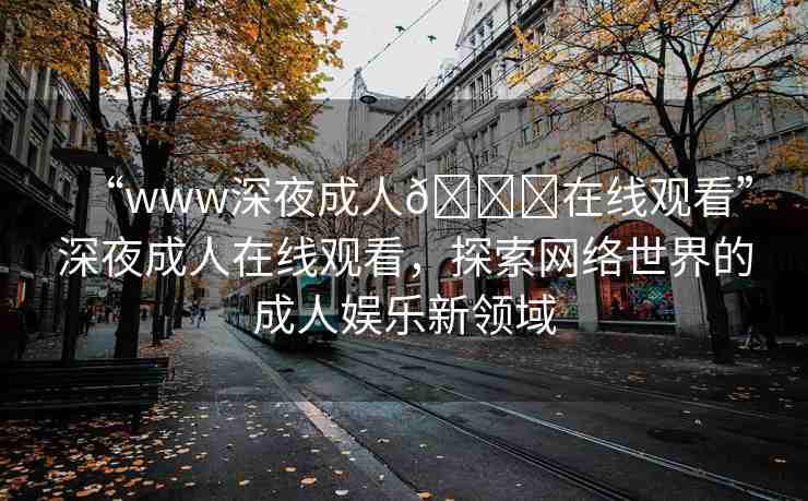 “www深夜成人??在線觀看”深夜成人在線觀看，探索網(wǎng)絡(luò)世界的成人娛樂新領(lǐng)域