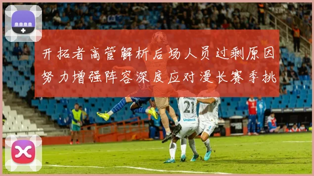 开拓者高管解析后场人员过剩原因努力增强阵容深度应对漫长赛季挑战