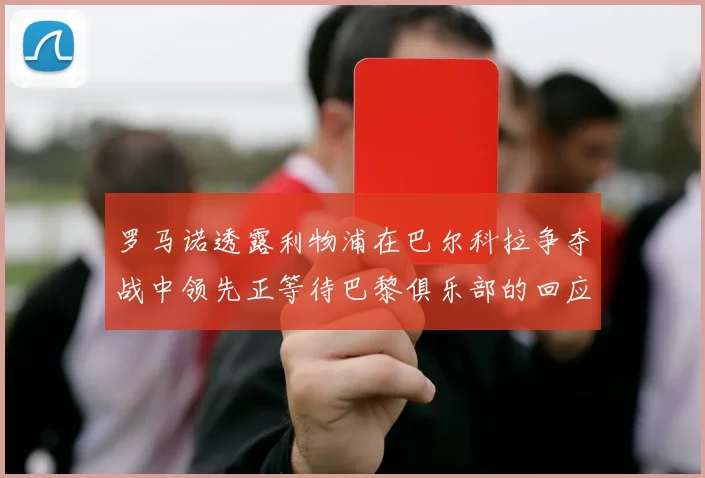 罗马诺透露利物浦在巴尔科拉争夺战中领先正等待巴黎俱乐部的回应