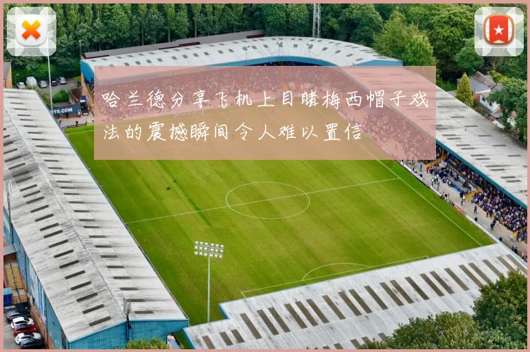 哈兰德分享飞机上目睹梅西帽子戏法的震撼瞬间令人难以置信