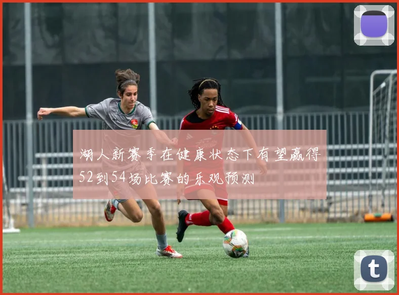 湖人新赛季在健康状态下有望赢得52到54场比赛的乐观预测