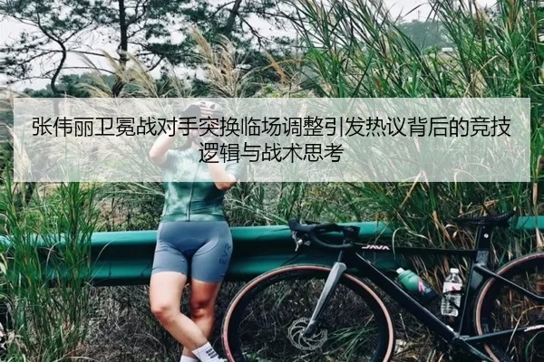 张伟丽卫冕战对手突换临场调整引发热议背后的竞技逻辑与战术思考