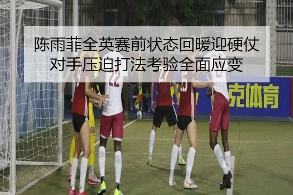 陈雨菲全英赛前状态回暖迎硬仗 对手压迫打法考验全面应变